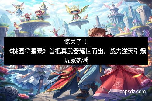 惊呆了！《桃园将星录》首把真武器耀世而出，战力逆天引爆玩家热潮