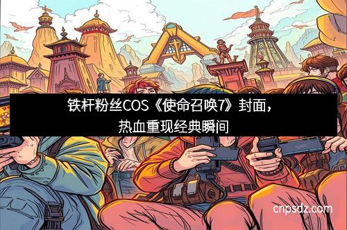 铁杆粉丝COS《使命召唤7》封面，热血重现经典瞬间