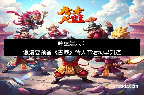 辉达娱乐：浪漫要预备《古域》情人节活动早知道